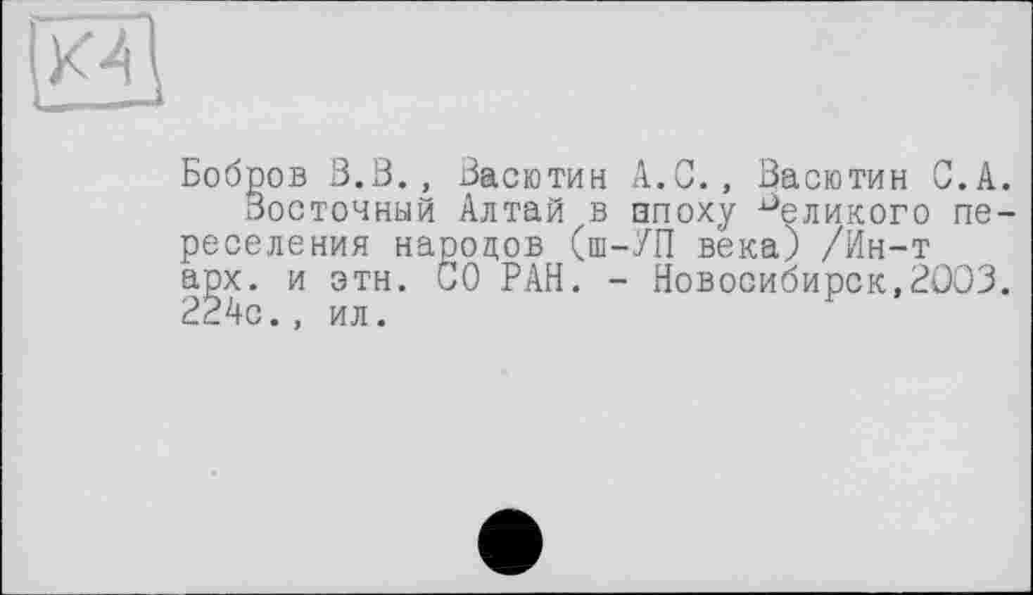 ﻿Бобров В.В. , Васютин A.G., Васютин G.А.
Восточный Алтай в эпоху великого переселения народов (ш-УП века) /Ин-т арх. и эти. GO РАН. - Новосибирск,ВООЗ. 224с., ил.